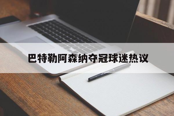 巴特勒阿森纳夺冠球迷热议(阿森纳夺冠时去老特拉福德看台)|CQ9捕鱼入口