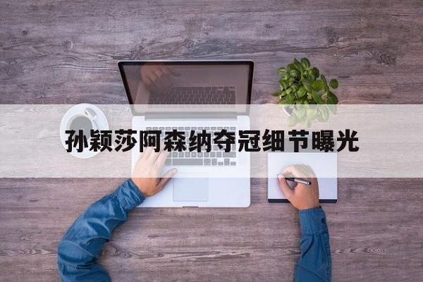 孙颖莎阿森纳夺冠细节曝光(孙颖莎阿森纳夺冠细节曝光了吗)|CQ9捕鱼入口